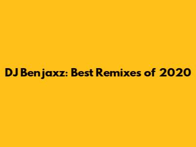 DJ Benjaxz: Best Remixes of 2020