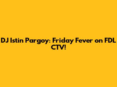DJ Istin Pargoy: Friday Fever on FDL CTV!
