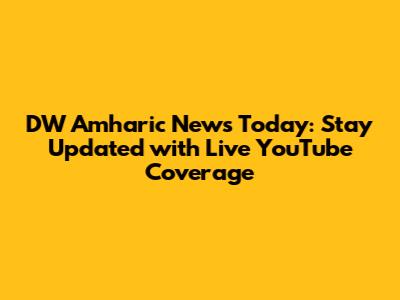 DW Amharic News Today: Stay Updated with Live YouTube Coverage