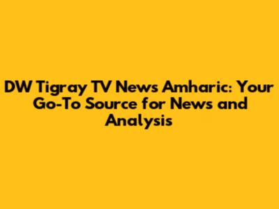 DW Tigray TV News Amharic: Your Go-To Source for News and Analysis