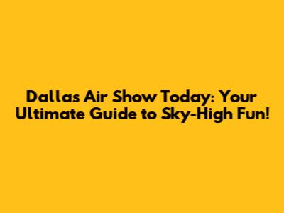 Dallas Air Show Today: Your Ultimate Guide to Sky-High Fun!