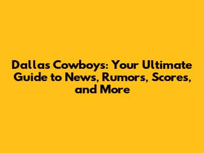 Dallas Cowboys: Your Ultimate Guide to News, Rumors, Scores, and More