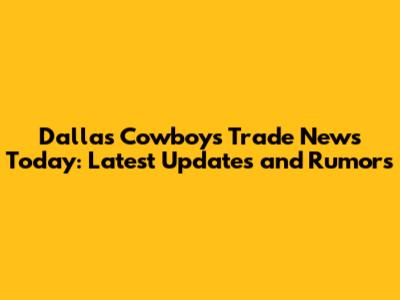 Dallas Cowboys Trade News Today: Latest Updates and Rumors