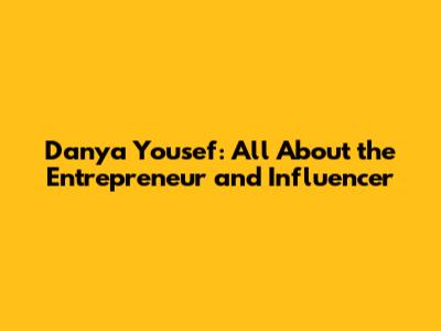 Danya Yousef: All About the Entrepreneur and Influencer