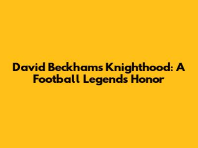 David Beckham's Knighthood: A Football Legend's Honor