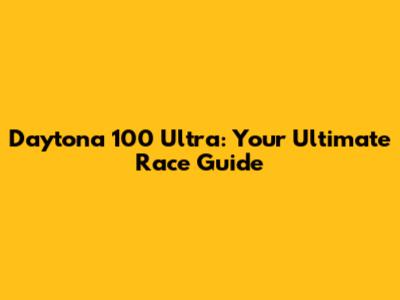 Daytona 100 Ultra: Your Ultimate Race Guide