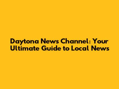 Daytona News Channel: Your Ultimate Guide to Local News