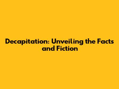 Decapitation: Unveiling the Facts and Fiction
