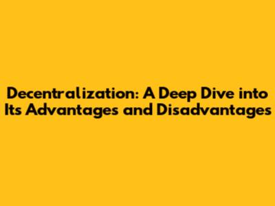 Decentralization: A Deep Dive into Its Advantages and Disadvantages