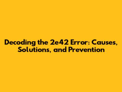 Decoding the 2e42 Error: Causes, Solutions, and Prevention