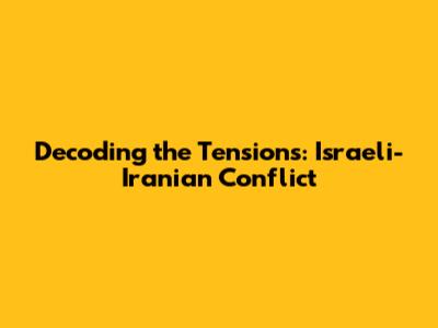 Decoding the Tensions: Israeli-Iranian Conflict