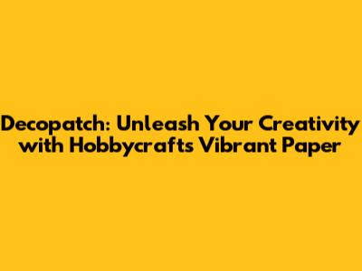 Decopatch: Unleash Your Creativity with Hobbycraft's Vibrant Paper