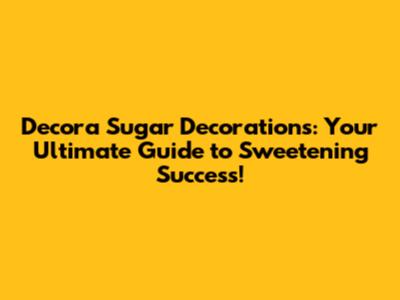 Decora Sugar Decorations: Your Ultimate Guide to Sweetening Success!