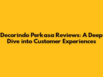 Decorindo Perkasa Reviews: A Deep Dive into Customer Experiences