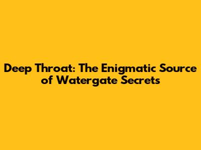 Deep Throat: The Enigmatic Source of Watergate Secrets