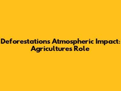 Deforestation's Atmospheric Impact: Agriculture's Role