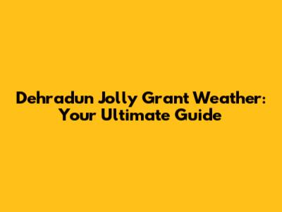 Dehradun Jolly Grant Weather: Your Ultimate Guide