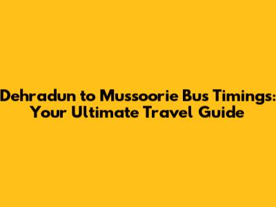 Dehradun to Mussoorie Bus Timings: Your Ultimate Travel Guide