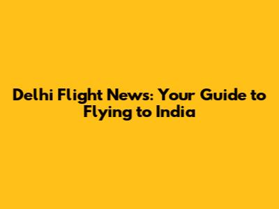 Delhi Flight News: Your Guide to Flying to India