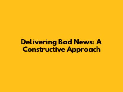 Delivering Bad News: A Constructive Approach