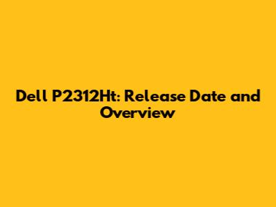 Dell P2312Ht: Release Date and Overview
