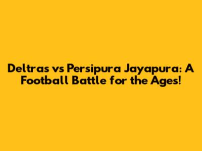 Deltras vs Persipura Jayapura: A Football Battle for the Ages!