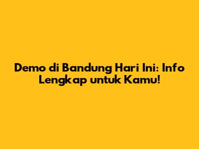 Demo di Bandung Hari Ini: Info Lengkap untuk Kamu!
