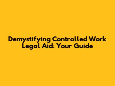 Demystifying Controlled Work Legal Aid: Your Guide