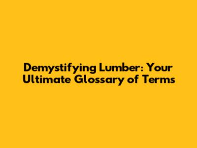 Demystifying Lumber: Your Ultimate Glossary of Terms