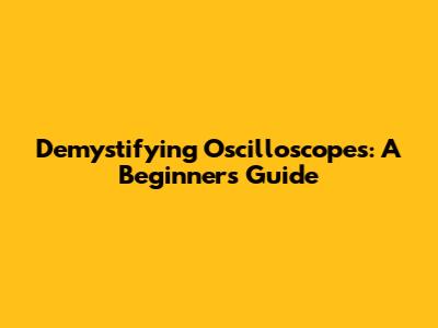 Demystifying Oscilloscopes: A Beginner's Guide
