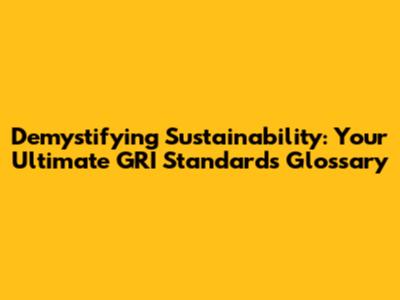 Demystifying Sustainability: Your Ultimate GRI Standards Glossary