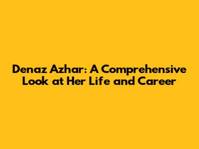 Denaz Azhar: A Comprehensive Look at Her Life and Career