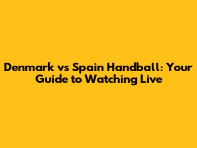 Denmark vs Spain Handball: Your Guide to Watching Live