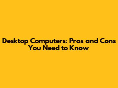 Desktop Computers: Pros and Cons You Need to Know