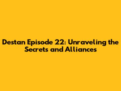 Destan Episode 22: Unraveling the Secrets and Alliances