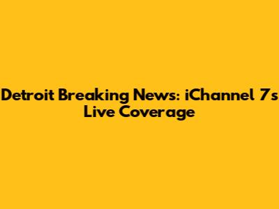 Detroit Breaking News: iChannel 7's Live Coverage