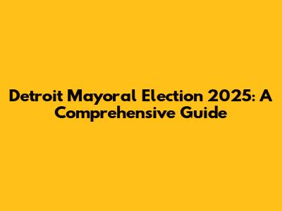 Detroit Mayoral Election 2025: A Comprehensive Guide