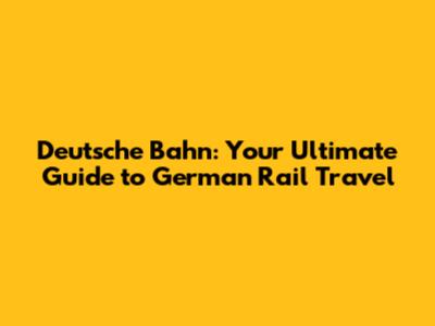 Deutsche Bahn: Your Ultimate Guide to German Rail Travel
