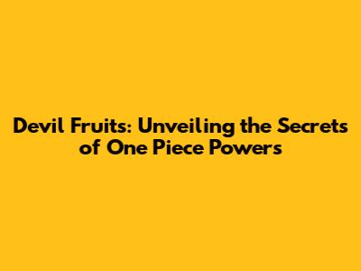 Devil Fruits: Unveiling the Secrets of One Piece Powers