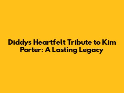 Diddy's Heartfelt Tribute to Kim Porter: A Lasting Legacy
