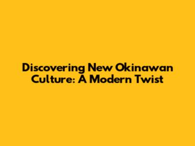 Discovering New Okinawan Culture: A Modern Twist