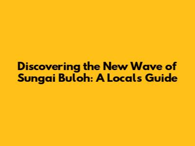 Discovering the New Wave of Sungai Buloh: A Local's Guide