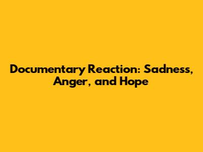 Documentary Reaction: Sadness, Anger, and Hope