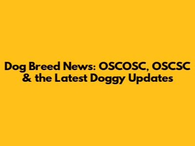 Dog Breed News: OSCOSC, OSCSC & the Latest Doggy Updates