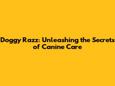 Doggy Razz: Unleashing the Secrets of Canine Care