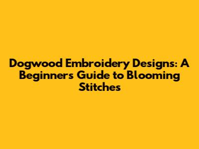 Dogwood Embroidery Designs: A Beginner's Guide to Blooming Stitches