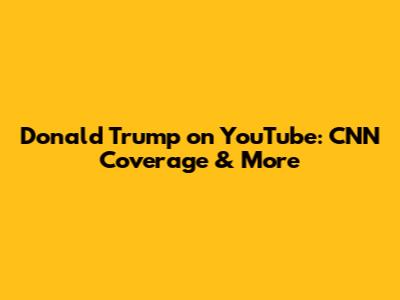 Donald Trump on YouTube: CNN Coverage & More