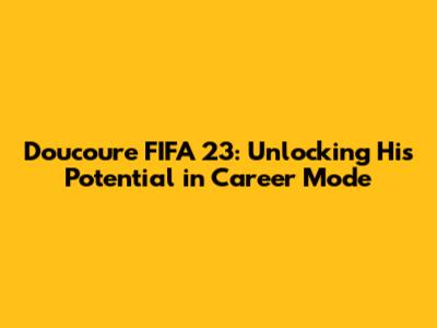 Doucoure FIFA 23: Unlocking His Potential in Career Mode