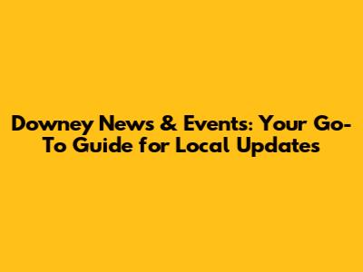 Downey News & Events: Your Go-To Guide for Local Updates