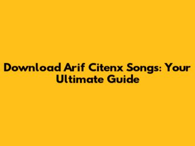 Download Arif Citenx Songs: Your Ultimate Guide